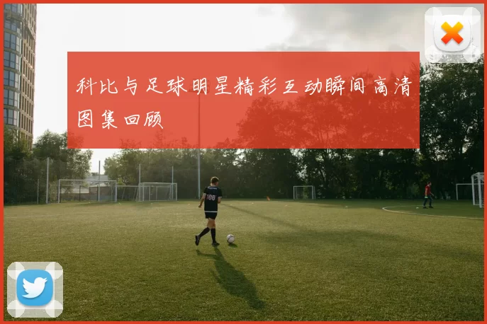 科比与足球明星精彩互动瞬间高清图集回顾