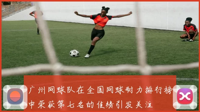 广州网球队在全国网球耐力排行榜中荣获第七名的佳绩引发关注