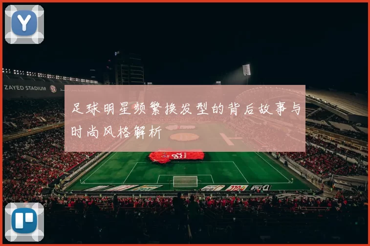 足球明星频繁换发型的背后故事与时尚风格解析